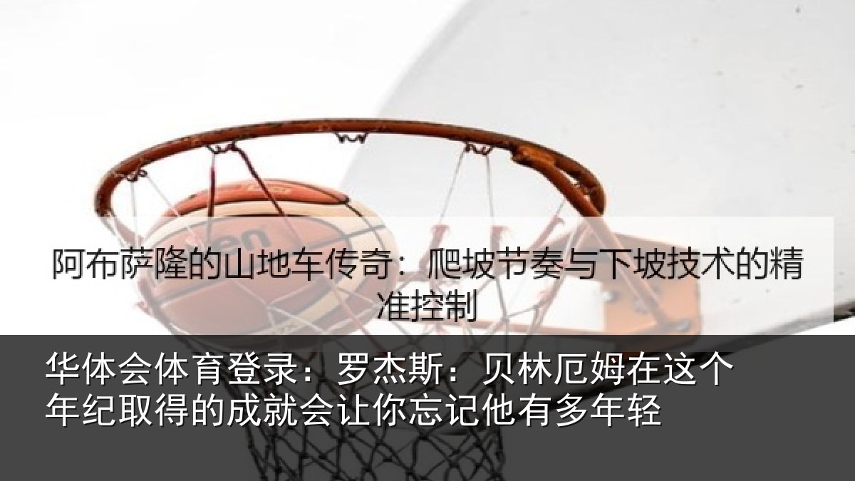 华体会体育登录:罗杰相关情况年纪相关情况忘记他有多年轻