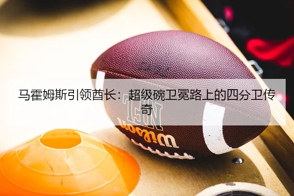 马霍姆斯引领酋长：超级碗卫冕路上的四分卫传奇