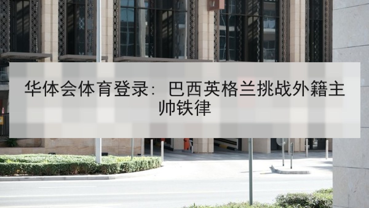 华体会体育登录: 巴西英格兰挑战外籍主帅铁律