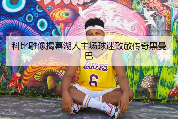 科比雕像揭幕湖人主场球迷致敬传奇黑曼巴