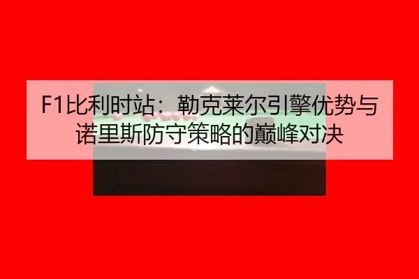 bi-li-shi-zhan-lei-ke-lai-er-yin-qing-you-shi-yu-nuo-li-si-fang-shou-ce-lve-de-dian-feng-dui-jue-3-996.jpg