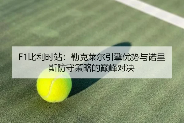 F1比利时站：勒克莱尔引擎优势与诺里斯防守策略的巅峰对决