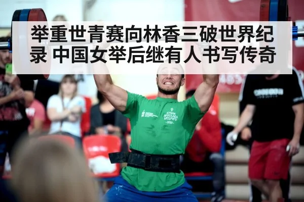 举重世青赛向林香三破世界纪录 中国女举后继有人书写传奇