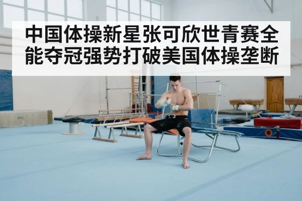 中国体操新星张可欣世青赛全能夺冠强势打破美国体操垄断