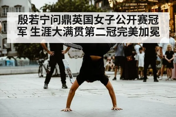 殷若宁问鼎英国女子公开赛冠军 生涯大满贯第二冠完美加冕