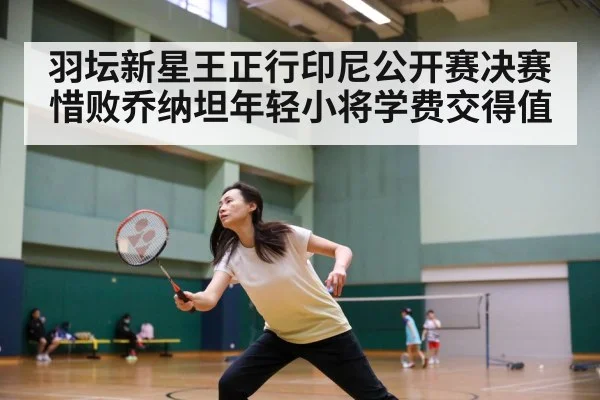 羽坛新星王正行印尼公开赛决赛惜败乔纳坦年轻小将学费交得值