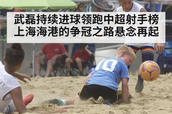 武磊持续进球领跑中超射手榜上海海港的争冠之路悬念再起